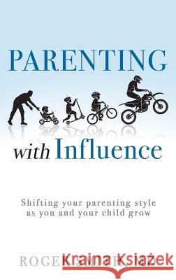 Parenting with Influence: Shifting Your Parenting Style as You and Your Child Grow Roger Smith, MD 9781664263925 WestBow Press