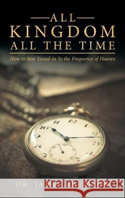 All Kingdom All the Time: How to Stay Tuned-In to the Frequency of Heaven Dr James Brewton 9781664264564 WestBow Press