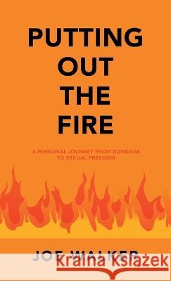 Putting out the Fire: A Personal Journey from Bondage to Sexual Freedom Joe Walker 9781664266827 WestBow Press