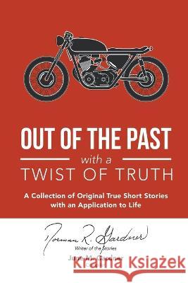 Out of the Past with a Twist of Truth: A Collection of Original True Short Stories with an Application to Life Norman R Gardner, June M Gardner 9781664267695