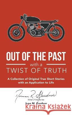Out of the Past with a Twist of Truth: A Collection of Original True Short Stories with an Application to Life Norman R Gardner, June M Gardner 9781664267718