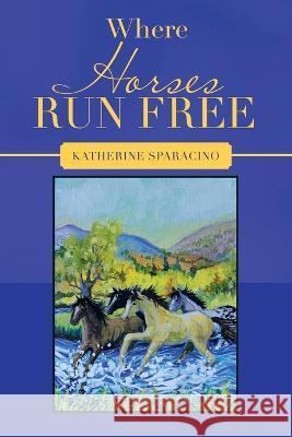 Where Horses Run Free Katherine Sparacino 9781664267794 WestBow Press