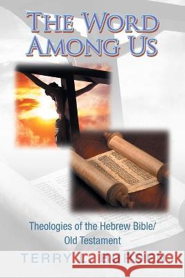 The Word Among Us: Theologies of the Hebrew Bible/Old Testament Terry L Burden 9781664268395 WestBow Press