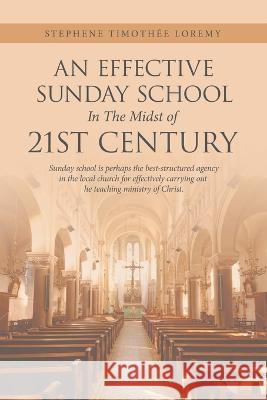 An Effective Sunday School in the Midst of 21St Century: Sunday School Is Perhaps the Best-Structured Agency in the Local Church for Effectively Carrying out the Teaching Ministry of Christ. Stephene Timothée Loremy 9781664268432 WestBow Press