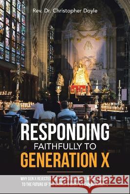 Responding Faithfully to Generation X: Why Gen X Rejected the Church En Masse, What It Means to the Future of the Church & What We Can Do About It REV Dr Christopher Doyle 9781664268777