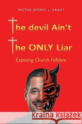 The Devil Ain't the Only Liar: Exposing Church Folklore Pastor Jeffrey L Grant 9781664269439