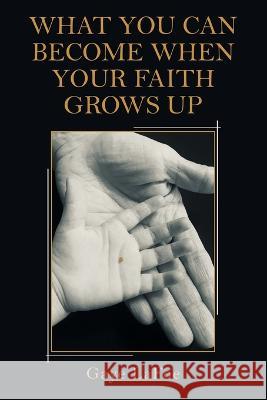 What You Can Become When Your Faith Grows Up Gaye Lafoe 9781664270381 WestBow Press