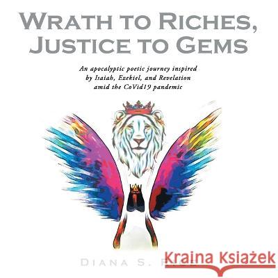 Wrath to Riches, Justice to Gems: An Apocalyptic Poetic Journey Inspired by Isaiah, Ezekiel, and Revelation Amid the Covid19 Pandemic Diana S Rice 9781664270435 WestBow Press