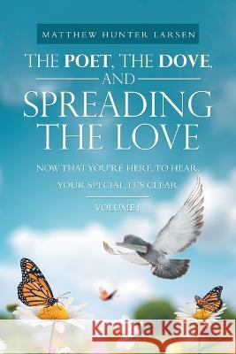 The Poet, the Dove, and Spreading the Love: Now That You'Re Here, to Hear, Your Special, It's Clear Matthew Hunter Larsen 9781664270817 WestBow Press