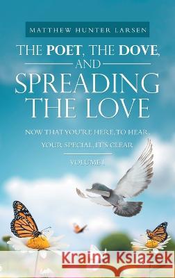 The Poet, the Dove, and Spreading the Love: Now That You'Re Here, to Hear, Your Special, It's Clear Matthew Hunter Larsen 9781664270824 WestBow Press