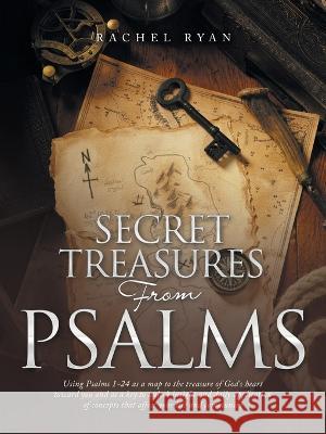 Secret Treasures from Psalms: Using Psalms 1-24 as a Map to the Treasure of God\'s Heart Toward You and as a Key to Unlock Insight and Daily Applicat Rachel Ryan 9781664270916 WestBow Press