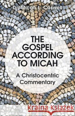 The Gospel According to Micah: A Christocentric Commentary Dr Micah L Caswell 9781664272477