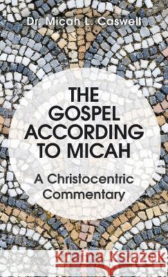 The Gospel According to Micah: A Christocentric Commentary Dr Micah L Caswell 9781664272484