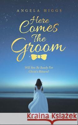 Here Comes the Groom: Will You Be Ready for Christ's Return? Angela Higgs 9781664273252 WestBow Press