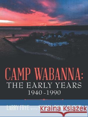 Camp Wabanna: the Early Years 1940-1990 Larry Frye, Sherry Wynne Tucker 9781664273580