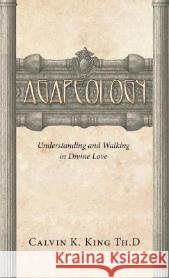 Agapeology: Understanding and Walking in Divine Love Calvin K King Th D 9781664274570 WestBow Press
