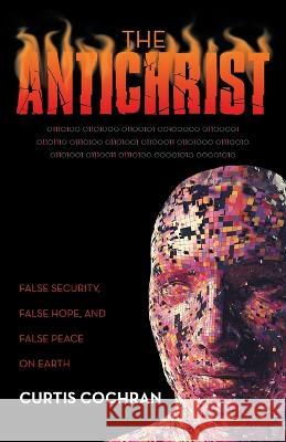 The Antichrist: False Security, False Hope, and False Peace on Earth Curtis Cochran 9781664274648