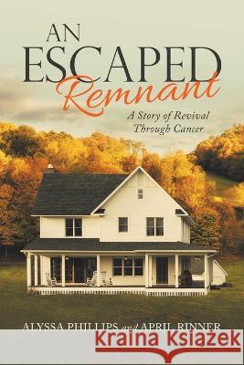 An Escaped Remnant: A Story of Revival Through Cancer Alyssa Phillips, April Rinner 9781664276116 WestBow Press