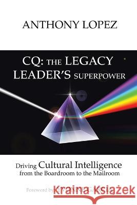 CQ: THE LEGACY LEADER'S SUPERPOWER: Driving Cultural Intelligence from the Boardroom to the Mailroom Anthony Lopez, Yvonne Garcia 9781664277861