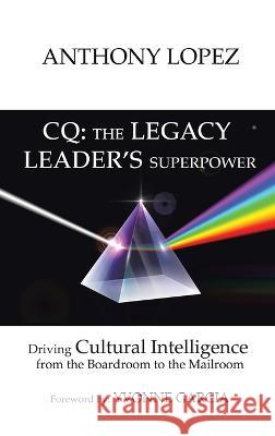 CQ: THE LEGACY LEADER'S SUPERPOWER: Driving Cultural Intelligence from the Boardroom to the Mailroom Anthony Lopez, Yvonne Garcia 9781664277885