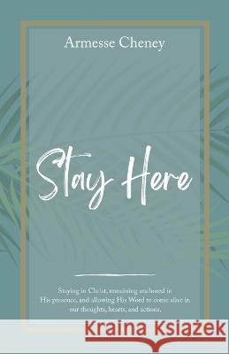 Stay Here: Staying in Christ, Remaining Anchored in His Presence, and Allowing His Word to Come Alive in Our Thoughts, Hearts, and Actions. Armesse Cheney 9781664277922