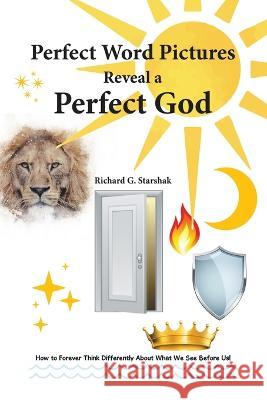 Perfect Word Pictures Reveal a Perfect God: How to Forever Think Differently About What We See Before Us! Richard G. Starshak 9781664278561 WestBow Press