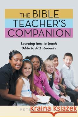 The Bible Teacher\'s Companion: Learning How to Teach Bible to K-12 Students Peter Worrall 9781664278875