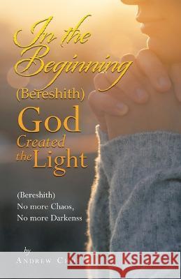 In the Beginning (Bereshith) God Created the Light: (Bereshith) No More Chaos, No More Darkenss Andrew Choi 9781664279278 WestBow Press