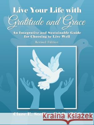 Live Your Life with Gratitude and Grace: An Integrative and Sustainable Guide for Choosing to Live Well Clare E. Steffe 9781664279414 WestBow Press