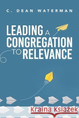 Leading a Congregation to Relevance C. Dean Waterman 9781664279629 WestBow Press