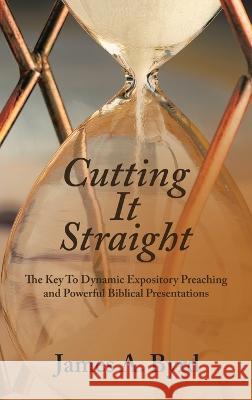 Cutting It Straight: The Key to Dynamic Expository Preaching and Powerful Biblical Presentations James A. Byrd 9781664282087