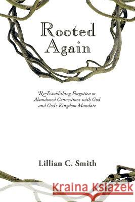 Rooted Again: Re-Establishing Forgotten or Abandoned Connections with God and God\'s Kingdom Mandate Lillian C. Smith 9781664282315 WestBow Press