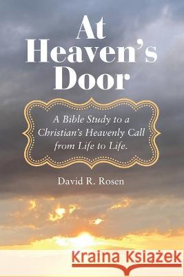 At Heaven's Door: A Bible Study to a Christian's Heavenly Call from Life to Life. David R Rosen 9781664282568