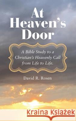 At Heaven's Door: A Bible Study to a Christian's Heavenly Call from Life to Life. David R Rosen 9781664282575 WestBow Press