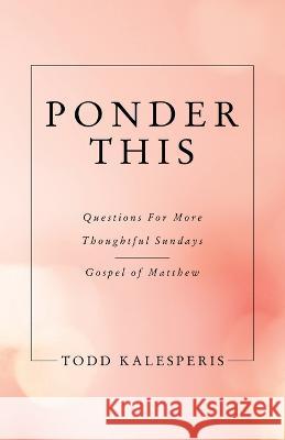 Ponder This: Questions for More Thoughtful Sundays - Gospel of Matthew Todd Kalesperis 9781664282612 WestBow Press