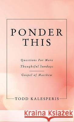 Ponder This: Questions for More Thoughtful Sundays - Gospel of Matthew Todd Kalesperis 9781664282636 WestBow Press