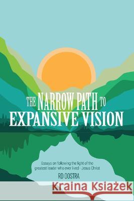 The Narrow Path to Expansive Vision: Essays on Following the Light of the Greatest Leader Who Ever Lived-Jesus Christ R. D. Oostra 9781664283244 WestBow Press