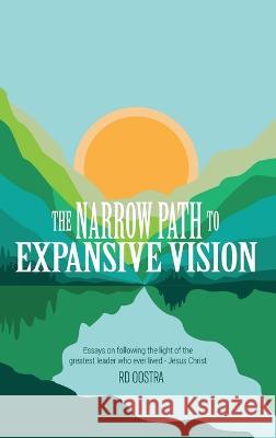 The Narrow Path to Expansive Vision: Essays on Following the Light of the Greatest Leader Who Ever Lived-Jesus Christ R. D. Oostra 9781664283251 WestBow Press