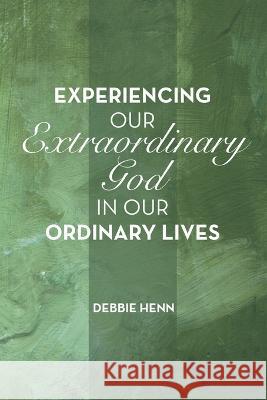 Experiencing Our Extraordinary God in Our Ordinary Lives Debbie Henn 9781664283442