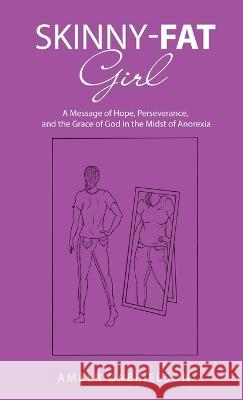 Skinny-Fat Girl: A Message of Hope, Perseverance, and the Grace of God in the Midst of Anorexia Amber Gabrielson 9781664283664
