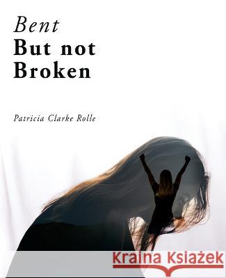 Bent but Not Broken Patricia Clarke Rolle 9781664283992 WestBow Press