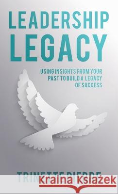 Leadership Legacy: Using Insights from Your Past to Build a Legacy of Success Trinette Pierre 9781664284326 WestBow Press