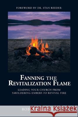 Fanning the Revitalization Flame: Leading Your Church from Smoldering Embers to Revival Fire Robert Beckett, Dr Stan Reeder 9781664284678