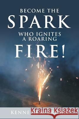 Become the Spark Who Ignites a Roaring Fire! Kenneth R. Brown 9781664285385 WestBow Press