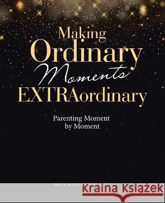 Making Ordinary Moments Extraordinary: Parenting Moment by Moment Becca Gunyo 9781664285811 WestBow Press