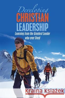 Developing Christian Leadership: Learning from the Greatest Leader Who Ever Lived Trevor R. Summerlin 9781664286542 WestBow Press