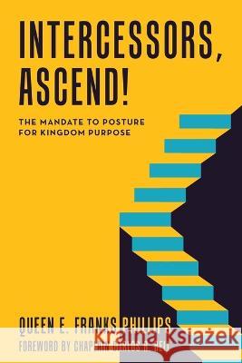 Intercessors, Ascend!: The Mandate to Posture for Kingdom Purpose Queen E. Frank Chaplain Carlos R. Bell 9781664287501