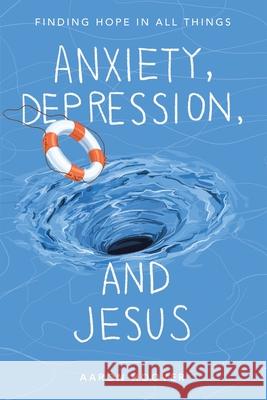 Anxiety, Depression, and Jesus: Finding Hope in All Things Aaron Hoover 9781664290013 WestBow Press