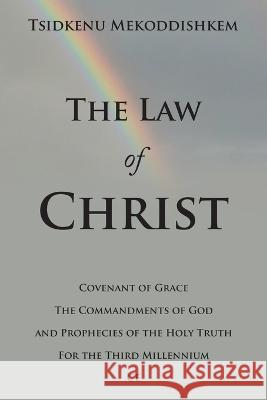 The Law of Christ: Covenant of Grace the Commandments of God and Prophecies of the Holy Truth for the Third Millennium Ce Tsidkenu Mekoddishkem 9781664291935 WestBow Press