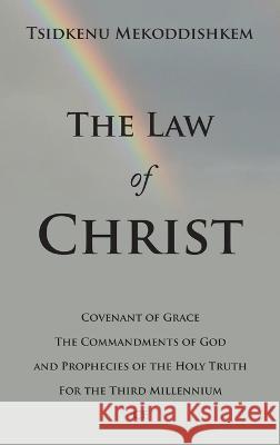 The Law of Christ: Covenant of Grace the Commandments of God and Prophecies of the Holy Truth for the Third Millennium Ce Tsidkenu Mekoddishkem 9781664291942 WestBow Press